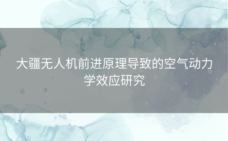 大疆无人机前进原理导致的空气动力学效应研究