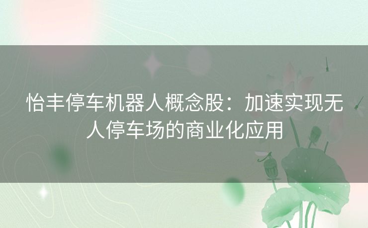 怡丰停车机器人概念股：加速实现无人停车场的商业化应用