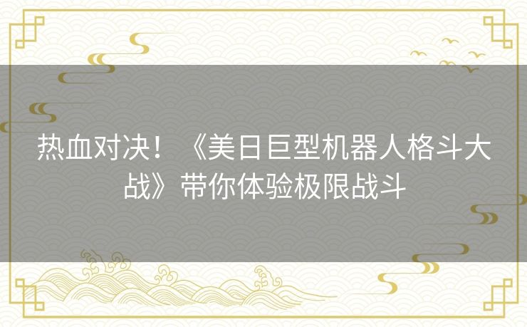 热血对决！《美日巨型机器人格斗大战》带你体验极限战斗