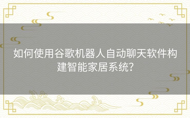 如何使用谷歌机器人自动聊天软件构建智能家居系统？