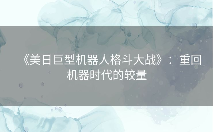 《美日巨型机器人格斗大战》：重回机器时代的较量