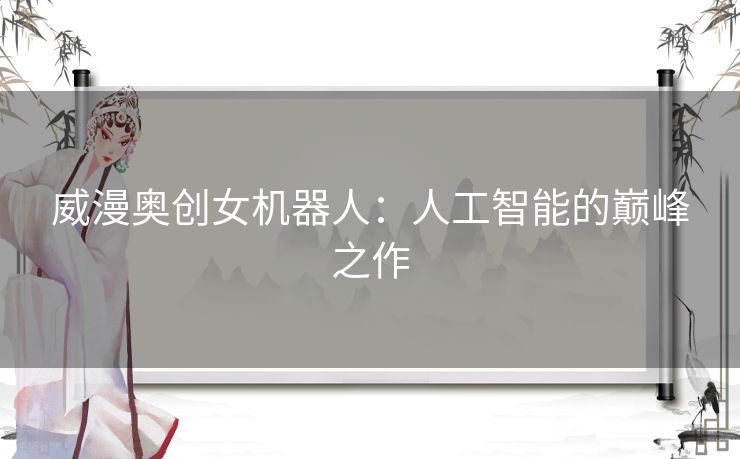 威漫奥创女机器人：人工智能的巅峰之作