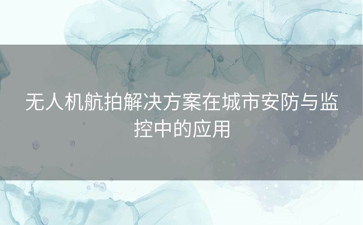 无人机航拍解决方案在城市安防与监控中的应用