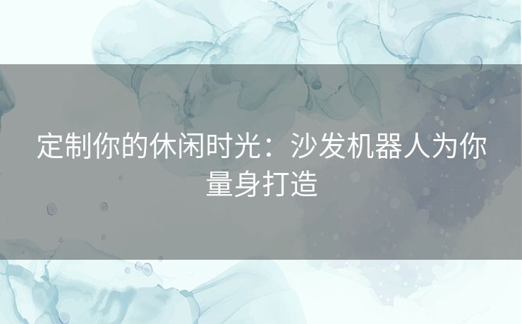 定制你的休闲时光：沙发机器人为你量身打造