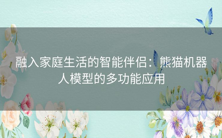 融入家庭生活的智能伴侣：熊猫机器人模型的多功能应用