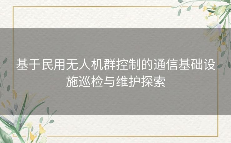 基于民用无人机群控制的通信基础设施巡检与维护探索