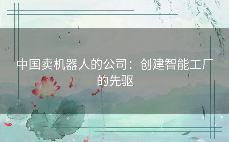 中国卖机器人的公司：创建智能工厂的先驱