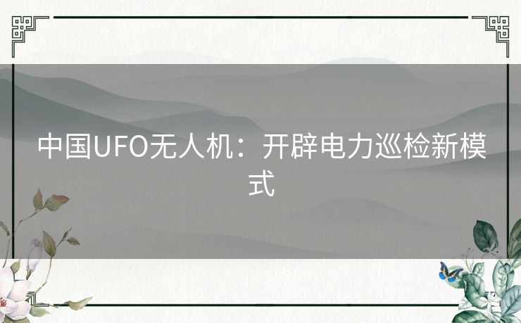 中国UFO无人机：开辟电力巡检新模式