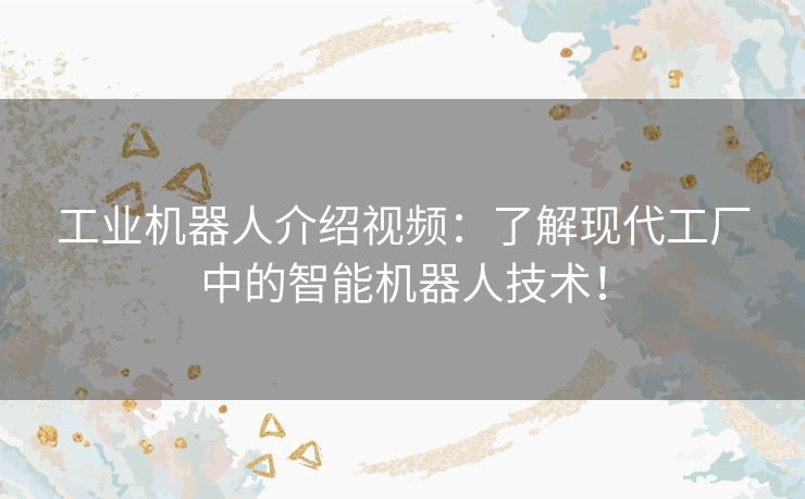 工业机器人介绍视频：了解现代工厂中的智能机器人技术！