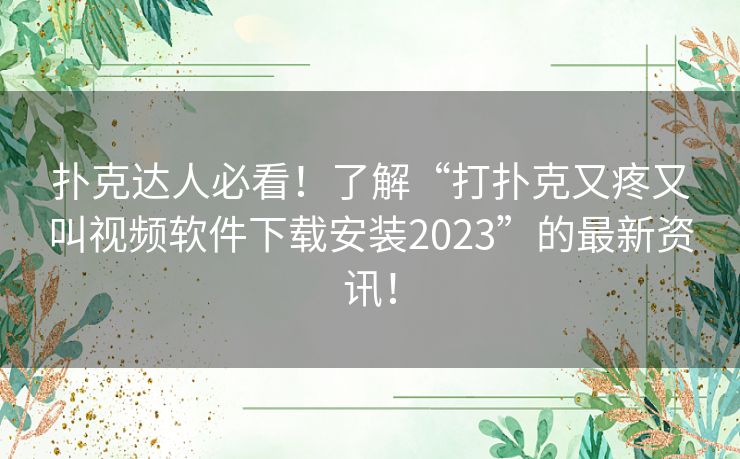 扑克达人必看！了解“打扑克又疼又叫视频软件下载安装2023”的最新资讯！