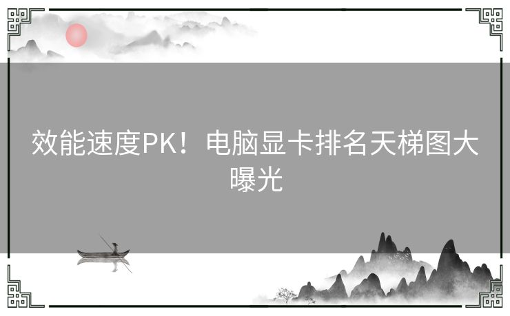 效能速度PK！电脑显卡排名天梯图大曝光