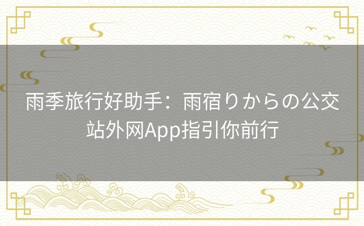 雨季旅行好助手：雨宿りからの公交站外网App指引你前行