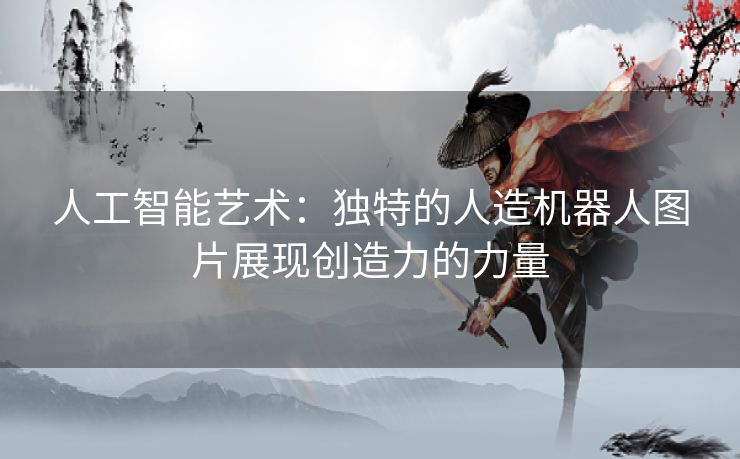 人工智能艺术：独特的人造机器人图片展现创造力的力量