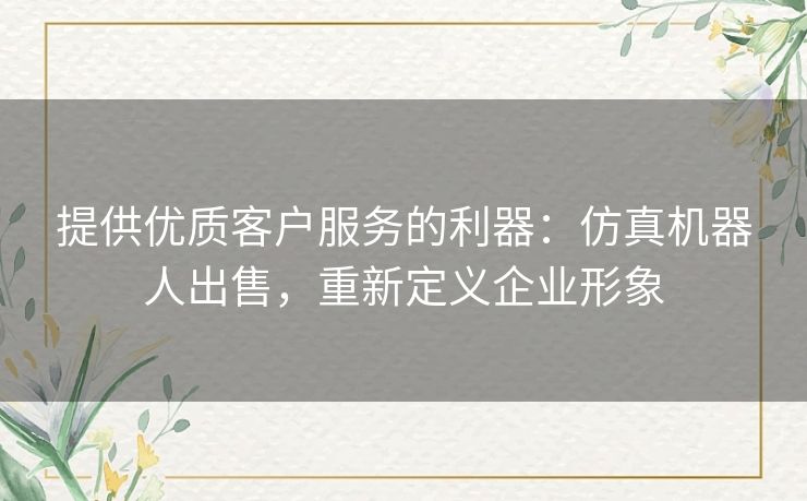 提供优质客户服务的利器：仿真机器人出售，重新定义企业形象