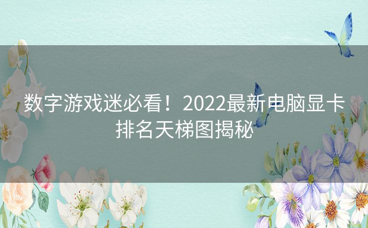 数字游戏迷必看！2022最新电脑显卡排名天梯图揭秘