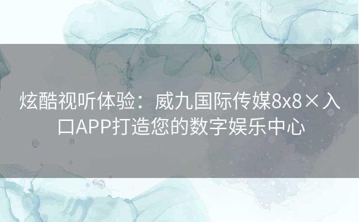 炫酷视听体验：威九国际传媒8x8×入口APP打造您的数字娱乐中心