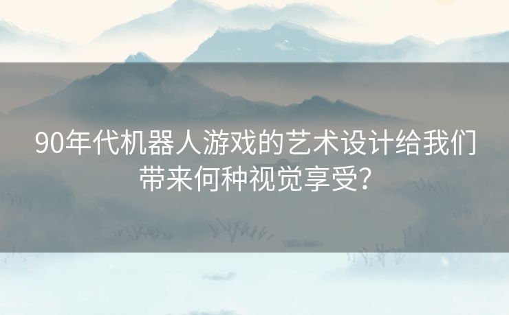 90年代机器人游戏的艺术设计给我们带来何种视觉享受？