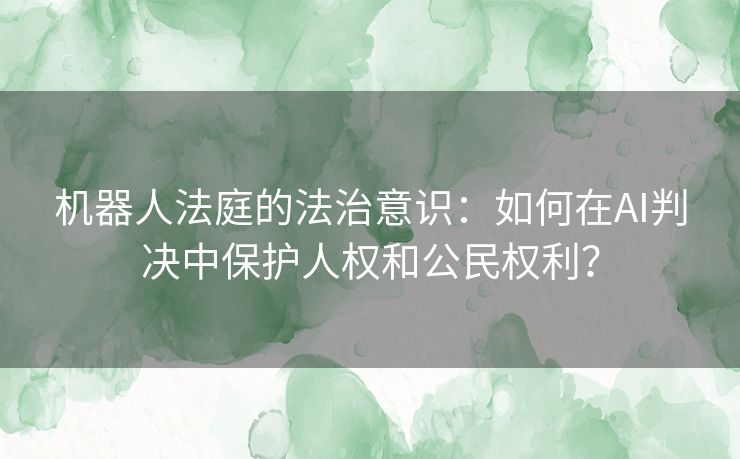 机器人法庭的法治意识：如何在AI判决中保护人权和公民权利？