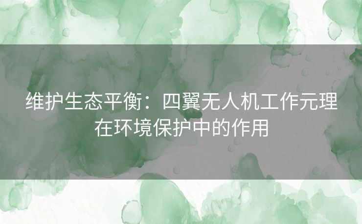 维护生态平衡：四翼无人机工作元理在环境保护中的作用