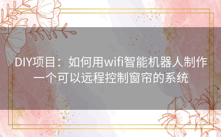 DIY项目：如何用wifi智能机器人制作一个可以远程控制窗帘的系统