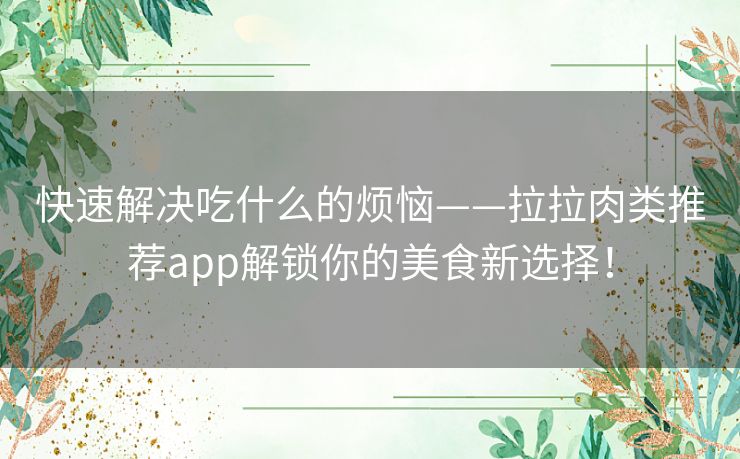 快速解决吃什么的烦恼——拉拉肉类推荐app解锁你的美食新选择！