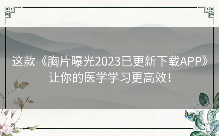 这款《胸片曝光2023已更新下载APP》让你的医学学习更高效！