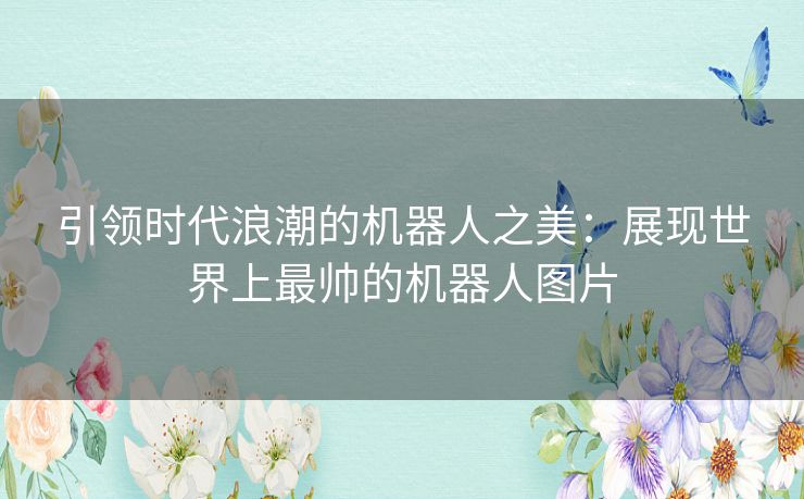 引领时代浪潮的机器人之美：展现世界上最帅的机器人图片