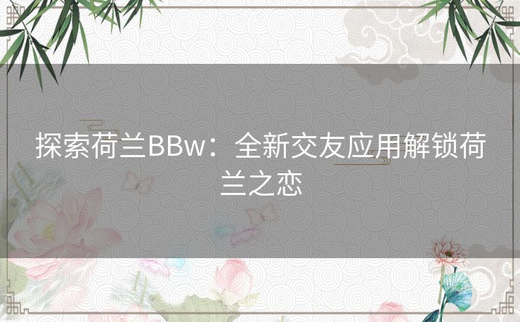 探索荷兰BBw：全新交友应用解锁荷兰之恋