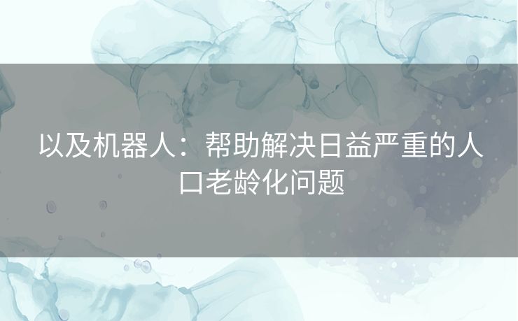 以及机器人：帮助解决日益严重的人口老龄化问题