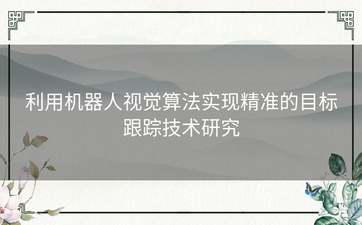 利用机器人视觉算法实现精准的目标跟踪技术研究