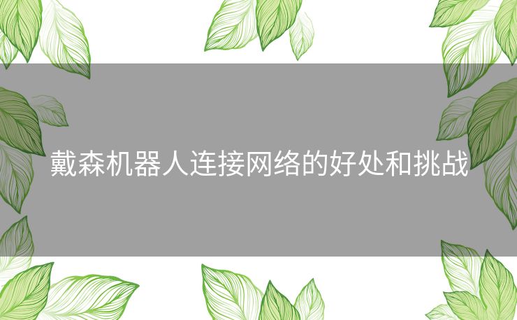 戴森机器人连接网络的好处和挑战