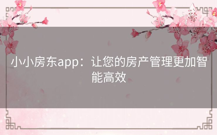 小小房东app：让您的房产管理更加智能高效