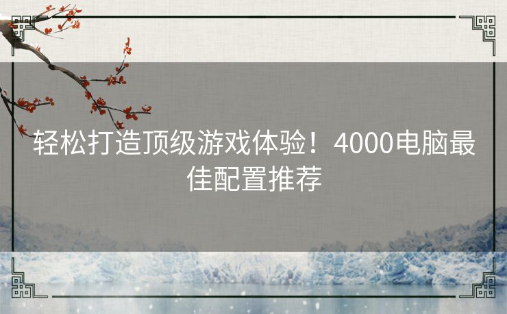 轻松打造顶级游戏体验！4000电脑最佳配置推荐