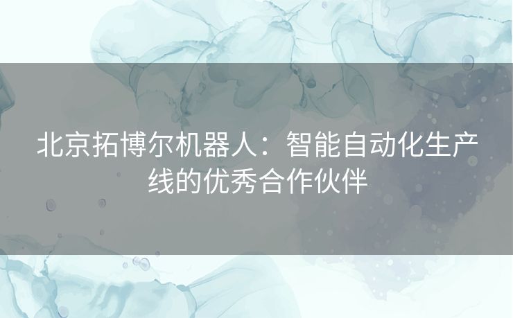 北京拓博尔机器人：智能自动化生产线的优秀合作伙伴