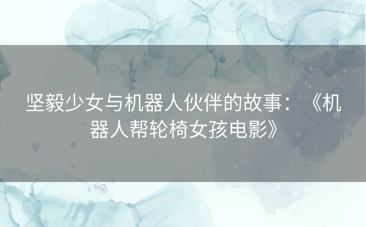 坚毅少女与机器人伙伴的故事：《机器人帮轮椅女孩电影》