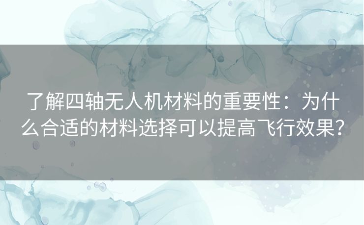 了解四轴无人机材料的重要性：为什么合适的材料选择可以提高飞行效果？