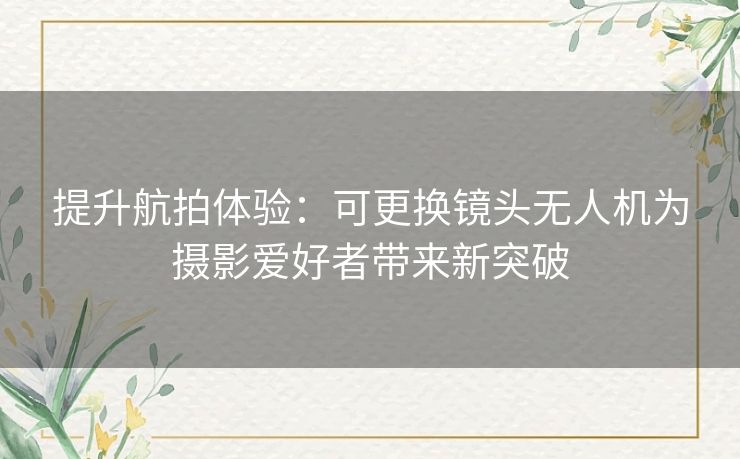 提升航拍体验：可更换镜头无人机为摄影爱好者带来新突破