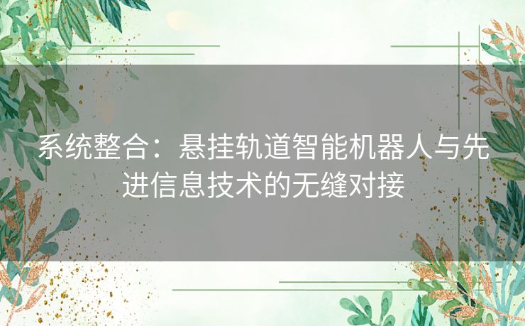 系统整合：悬挂轨道智能机器人与先进信息技术的无缝对接