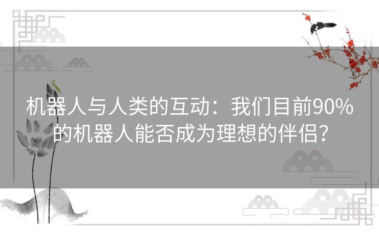 机器人与人类的互动：我们目前90%的机器人能否成为理想的伴侣？