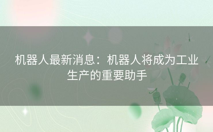 机器人最新消息：机器人将成为工业生产的重要助手