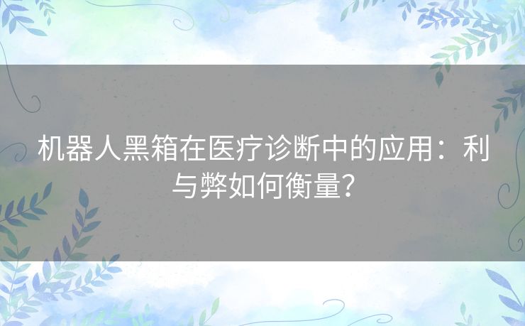 机器人黑箱在医疗诊断中的应用：利与弊如何衡量？