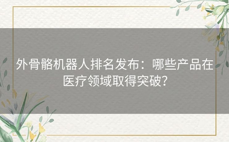 外骨骼机器人排名发布：哪些产品在医疗领域取得突破？