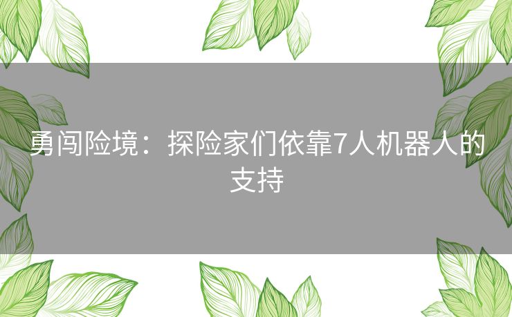 勇闯险境：探险家们依靠7人机器人的支持