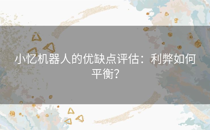 小忆机器人的优缺点评估：利弊如何平衡？