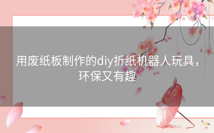 用废纸板制作的diy折纸机器人玩具，环保又有趣