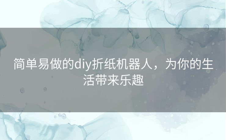 简单易做的diy折纸机器人，为你的生活带来乐趣