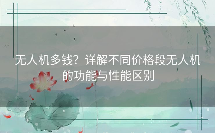 无人机多钱？详解不同价格段无人机的功能与性能区别