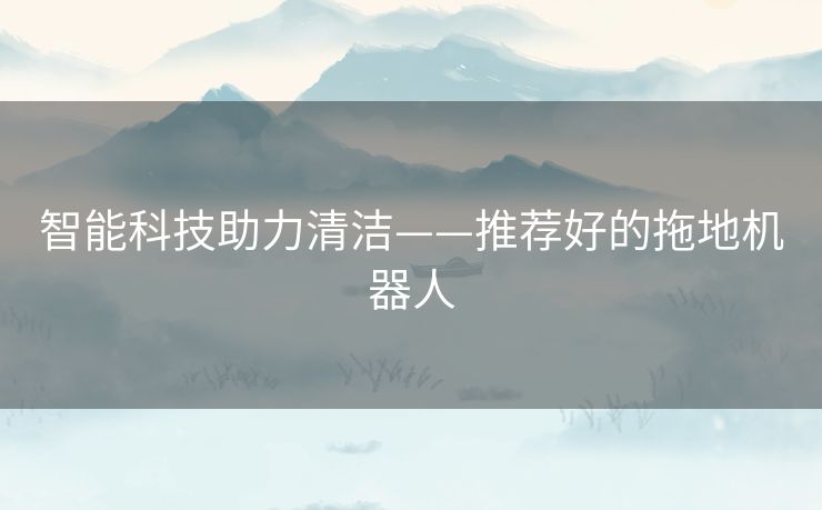 智能科技助力清洁——推荐好的拖地机器人