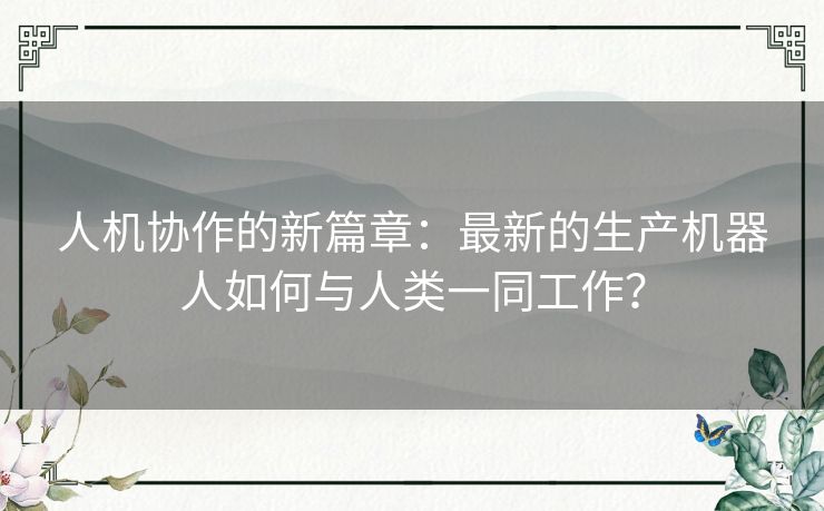 人机协作的新篇章：最新的生产机器人如何与人类一同工作？