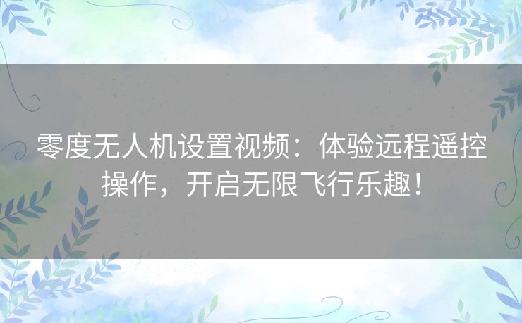 零度无人机设置视频：体验远程遥控操作，开启无限飞行乐趣！